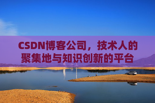 CSDN博客公司，技术人的聚集地与知识创新的平台